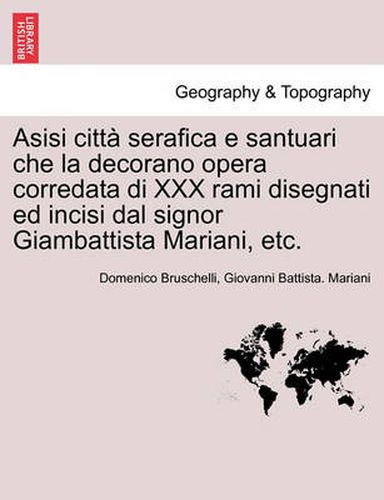 Cover image for Asisi Citt Serafica E Santuari Che La Decorano Opera Corredata Di XXX Rami Disegnati Ed Incisi Dal Signor Giambattista Mariani, Etc.