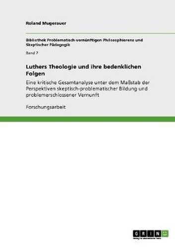 Cover image for Luthers Theologie und ihre bedenklichen Folgen: Eine kritische Gesamtanalyse unter dem Massstab der Perspektiven skeptisch-problematischer Bildung und problemerschlossener Vernunft