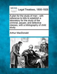 Cover image for A Plan for the Study of Man: With Reference to Bills to Establish a Laboratory for the Study of the Criminal, Pauper, and Defective Classes, with a Bibliography of Child Study.