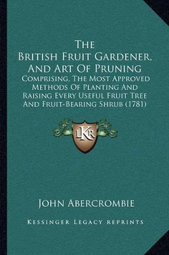 The British Fruit Gardener, and Art of Pruning: Comprising, the Most Approved Methods of Planting and Raising Every Useful Fruit Tree and Fruit-Bearing Shrub (1781)