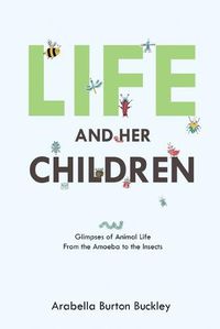 Cover image for Life and Her Children: Glimpses of Animal Life From the Amoeba to the Insects