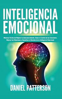 Cover image for Inteligencia Emocional: Maneras Faciles de Mejorar tu Autoconocimiento, Tomar el Control de tus Emociones, Mejorar tus Relaciones y Garantizar el Dominio de la Inteligencia Emocional.