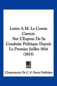 Cover image for Lettre A M. Le Comte Carnot: Sur L'Expose de Sa Conduite Politique Depuis Le Premier Juillet 1814 (1815)