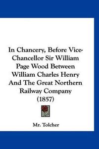 Cover image for In Chancery, Before Vice-Chancellor Sir William Page Wood Between William Charles Henry and the Great Northern Railway Company (1857)