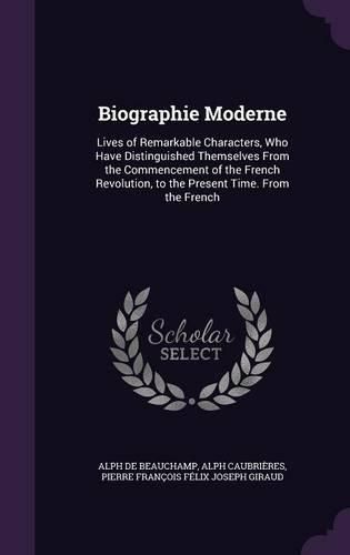 Biographie Moderne: Lives of Remarkable Characters, Who Have Distinguished Themselves from the Commencement of the French Revolution, to the Present Time. from the French