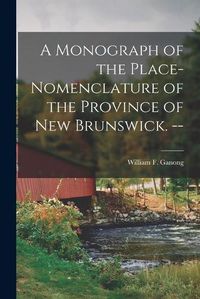 Cover image for A Monograph of the Place-nomenclature of the Province of New Brunswick. --