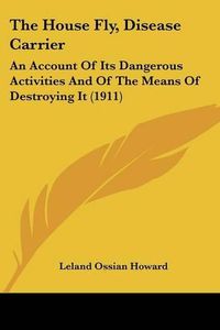 Cover image for The House Fly, Disease Carrier: An Account of Its Dangerous Activities and of the Means of Destroying It (1911)