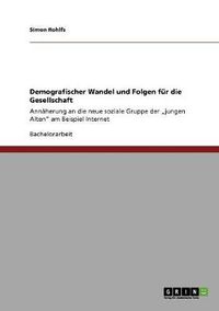 Cover image for Demografischer Wandel und Folgen fur die Gesellschaft: Annaherung an die neue soziale Gruppe der  jungen Alten am Beispiel Internet