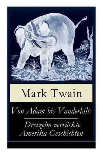 Von Adam bis Vanderbilt: Dreizehn verruckte Amerika-Geschichten: Der Roman einer Eskimo-Maid + Der gestohlene weisse Elefant + Eine Geschichte ohne Ende + Der grosse Rindfleisch-Kontrakt + Wie Hadleyburg verderbt wurde und viel mehr