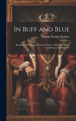 Cover image for In Buff and Blue; Being Certain Portions From the Diary of Richard Hilton, Gentleman, of Haslet's Re