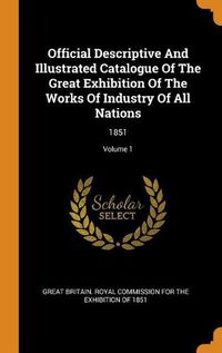 Cover image for Official Descriptive and Illustrated Catalogue of the Great Exhibition of the Works of Industry of All Nations: 1851; Volume 1