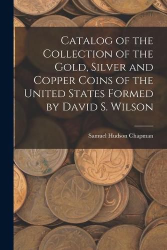 Catalog of the Collection of the Gold, Silver and Copper Coins of the United States Formed by David S. Wilson