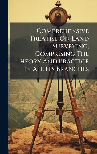 Cover image for Comprehensive Treatise On Land Surveying, Comprising The Theory And Practice In All Its Branches