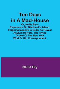 Cover image for Ten Days in a Mad-House; or, Nellie Bly's Experience on Blackwell's Island. Feigning Insanity in Order to Reveal Asylum Horrors. The Trying Ordeal of the New York World's Girl Correspondent.