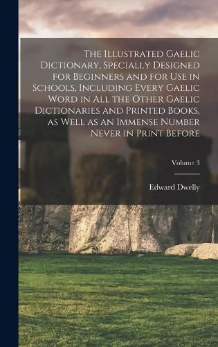 Cover image for The Illustrated Gaelic Dictionary, Specially Designed for Beginners and for use in Schools, Including Every Gaelic Word in all the Other Gaelic Dictionaries and Printed Books, as Well as an Immense Number Never in Print Before; Volume 3