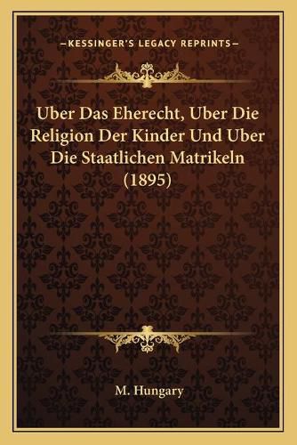 Cover image for Uber Das Eherecht, Uber Die Religion Der Kinder Und Uber Die Staatlichen Matrikeln (1895)