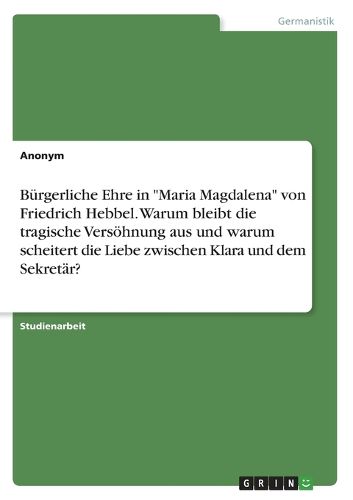 Cover image for Buergerliche Ehre in "Maria Magdalena" von Friedrich Hebbel. Warum bleibt die tragische Versoehnung aus und warum scheitert die Liebe zwischen Klara und dem Sekretaer?