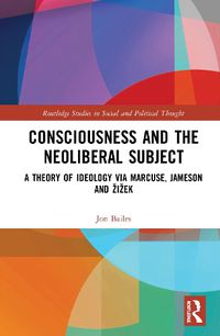 Cover image for Consciousness and the Neoliberal Subject: A Theory of Ideology via Marcuse, Jameson and Zizek