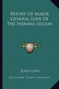 Cover image for Report of Major General Love of the Indiana Legion