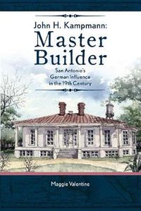 Cover image for John H. Kampmann, Master Builder: San Antonio's German Influence in the 19th Century