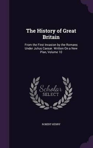 The History of Great Britain: From the First Invasion by the Romans Under Julius Caesar. Written on a New Plan, Volume 10