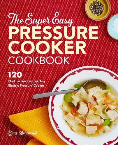 Cover image for The Super Easy Pressure Cooker Cookbook: 120 No-Fuss Recipes for Any Electric Pressure Cooker