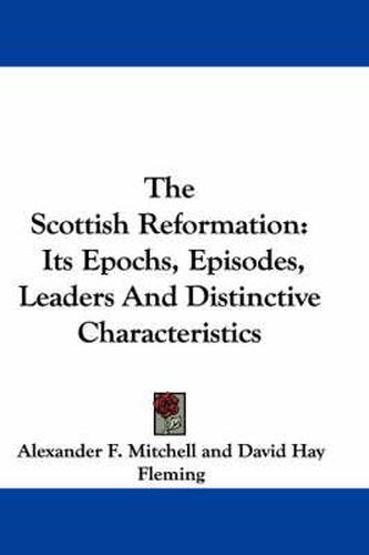 Cover image for The Scottish Reformation: Its Epochs, Episodes, Leaders and Distinctive Characteristics