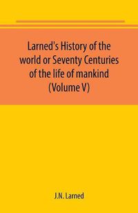 Cover image for Larned's History of the world or Seventy Centuries of the life of mankind (Volume V)