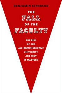 Cover image for The Fall of the Faculty: The Rise of the All-Administrative University and Why It Matters