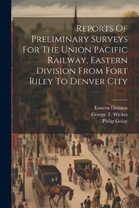 Cover image for Reports Of Preliminary Surveys For The Union Pacific Railway, Eastern Division From Fort Riley To Denver City