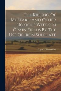 Cover image for The Killing Of Mustard And Other Noxious Weeds In Grain Fields By The Use Of Iron Sulphate