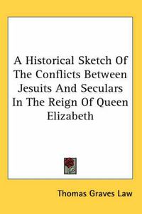 Cover image for A Historical Sketch of the Conflicts Between Jesuits and Seculars in the Reign of Queen Elizabeth