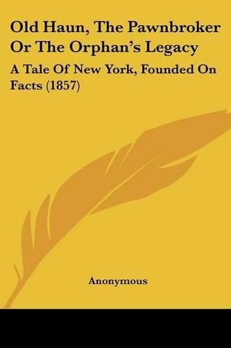 Cover image for Old Haun, The Pawnbroker Or The Orphana -- S Legacy: A Tale Of New York, Founded On Facts (1857)