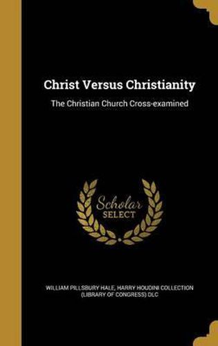 Cover image for Christ Versus Christianity: The Christian Church Cross-Examined