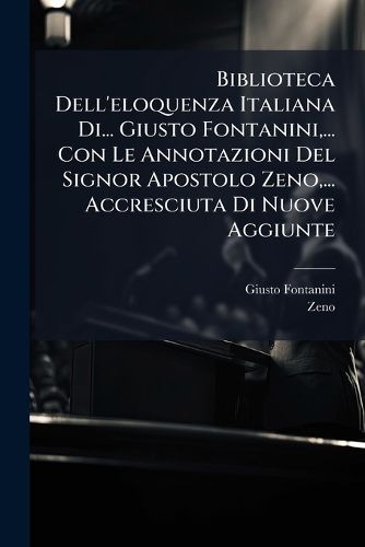 Cover image for Biblioteca Dell'eloquenza Italiana Di... Giusto Fontanini, ... Con Le Annotazioni del Signor Apostolo Zeno, ... Accresciuta Di Nuove Aggiunte