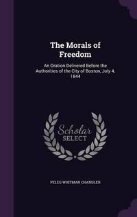 Cover image for The Morals of Freedom: An Oration Delivered Before the Authorities of the City of Boston, July 4, 1844