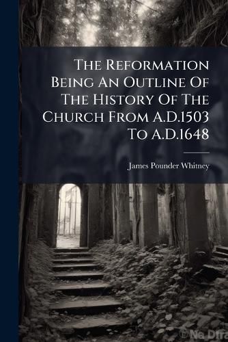 Cover image for The Reformation Being An Outline Of The History Of The Church From A.D.1503 To A.D.1648