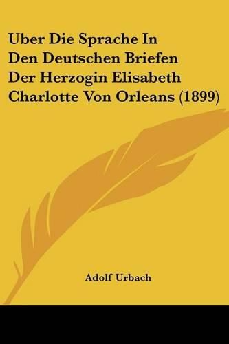 Cover image for Uber Die Sprache in Den Deutschen Briefen Der Herzogin Elisabeth Charlotte Von Orleans (1899)