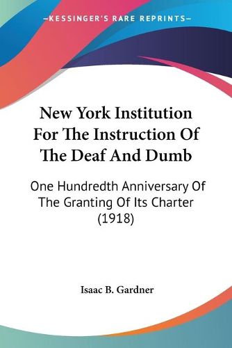 Cover image for New York Institution for the Instruction of the Deaf and Dumb: One Hundredth Anniversary of the Granting of Its Charter (1918)