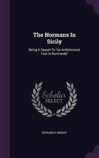 Cover image for The Normans in Sicily: Being a Sequel to an Architectural Tour in Normandy