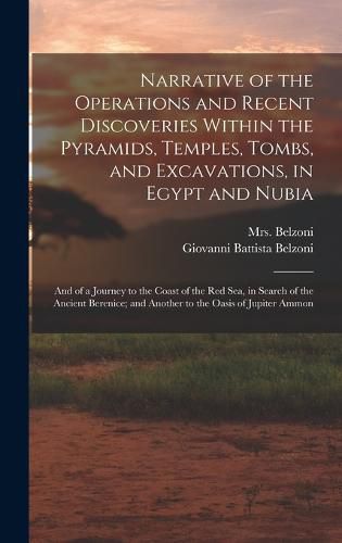 Cover image for Narrative of the Operations and Recent Discoveries Within the Pyramids, Temples, Tombs, and Excavations, in Egypt and Nubia; and of a Journey to the Coast of the Red Sea, in Search of the Ancient Berenice; and Another to the Oasis of Jupiter Ammon