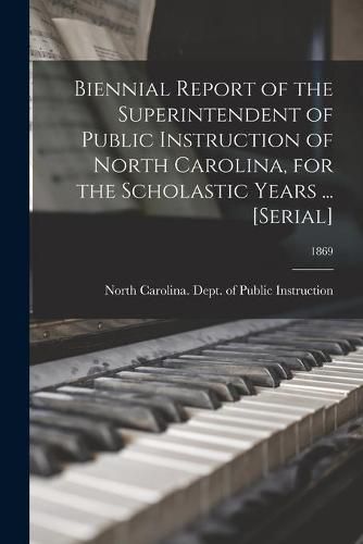 Cover image for Biennial Report of the Superintendent of Public Instruction of North Carolina, for the Scholastic Years ... [serial]; 1869