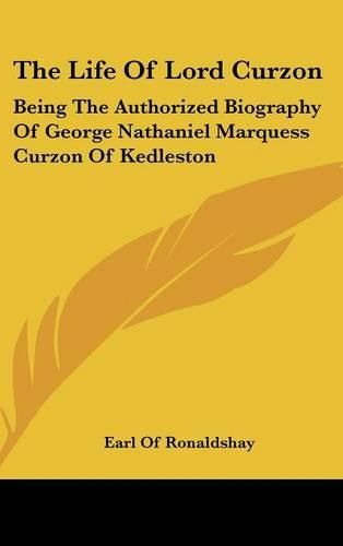 Cover image for The Life of Lord Curzon: Being the Authorized Biography of George Nathaniel Marquess Curzon of Kedleston