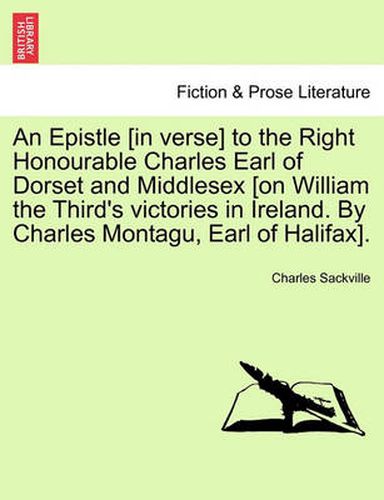 Cover image for An Epistle [In Verse] to the Right Honourable Charles Earl of Dorset and Middlesex [On William the Third's Victories in Ireland. by Charles Montagu, Earl of Halifax].