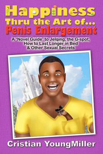 Cover image for Happiness thru the Art of... Penis Enlargement: A 'Novel Guide' to Jelqing, the G-Spot, How to Last Longer in Bed, and Other Sexual Secrets