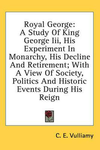 Cover image for Royal George: A Study of King George III, His Experiment in Monarchy, His Decline and Retirement; With a View of Society, Politics and Historic Events During His Reign