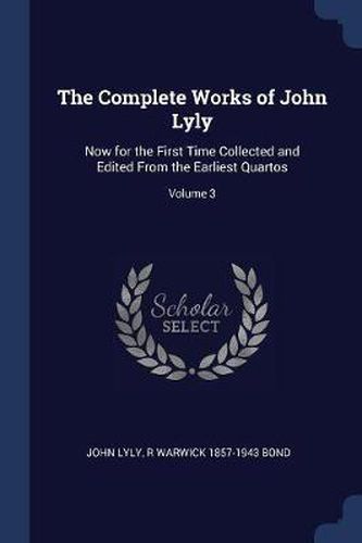 The Complete Works of John Lyly: Now for the First Time Collected and Edited from the Earliest Quartos; Volume 3