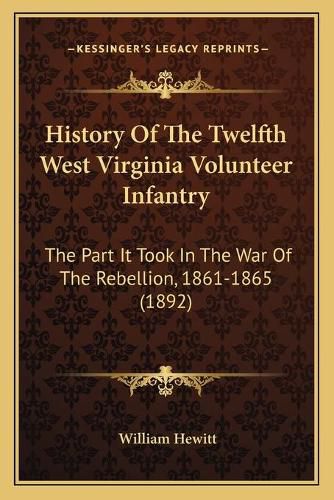 Cover image for History of the Twelfth West Virginia Volunteer Infantry: The Part It Took in the War of the Rebellion, 1861-1865 (1892)