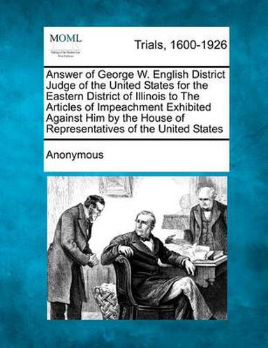 Cover image for Answer of George W. English District Judge of the United States for the Eastern District of Illinois to the Articles of Impeachment Exhibited Against Him by the House of Representatives of the United States