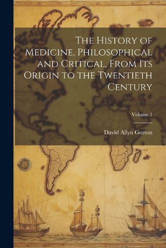 Cover image for The History of Medicine, Philosophical and Critical, From its Origin to the Twentieth Century; Volume 1